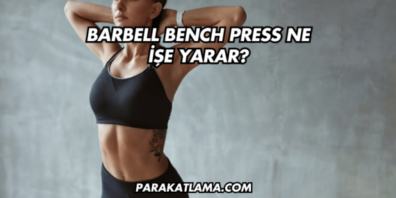 Barbell Bench Press Ne İşe Yarar?
