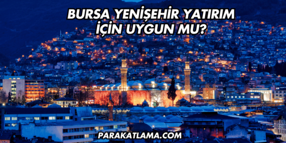 Bursa Yenişehir Yatırım İçin Uygun mu?