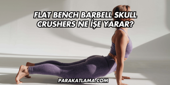 Flat Bench Barbell Skull Crushers Ne İşe Yarar?