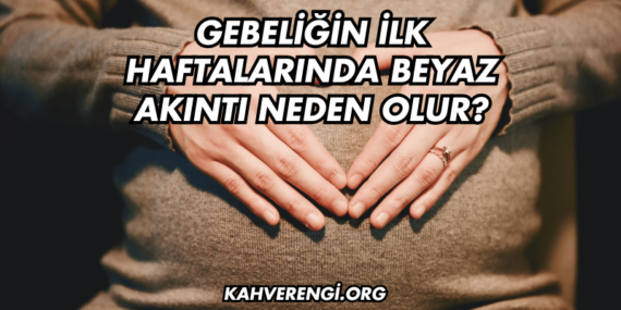 Gebeliğin İlk Haftalarında Beyaz Akıntı Neden Olur?