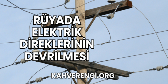 Rüyada Elektrik Direklerinin Devrilmesi