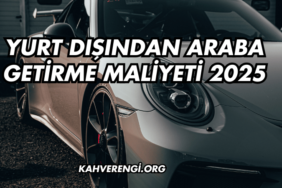 Yurt Dışından Araba Getirme Maliyeti 2025