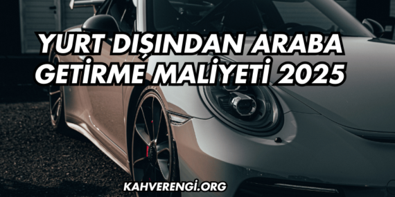 Yurt Dışından Araba Getirme Maliyeti 2025