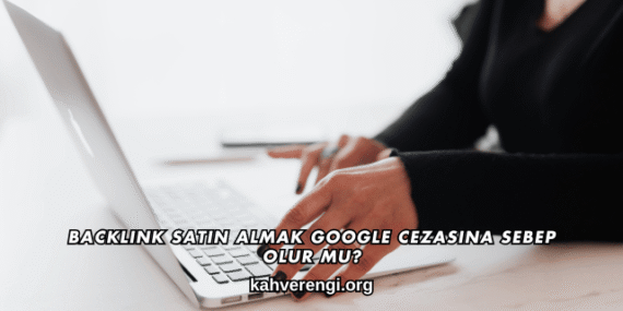 Backlink Satın Almak Google Cezasına Sebep Olur mu?