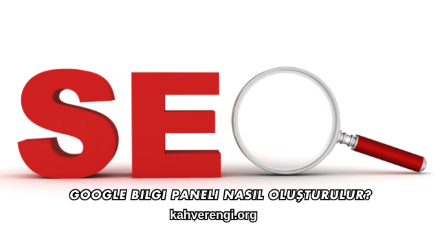 Google Bilgi Paneli Nasıl Oluşturulur?