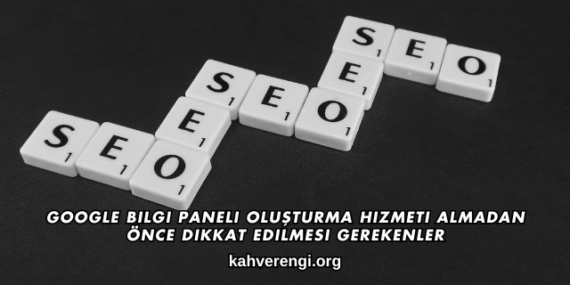 Google Bilgi Paneli Oluşturma Hizmeti Almadan Önce Dikkat Edilmesi Gerekenler
