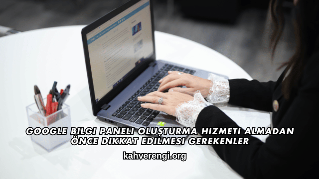 Google Bilgi Paneli Oluşturma Hizmeti Almadan Önce Dikkat Edilmesi Gerekenler