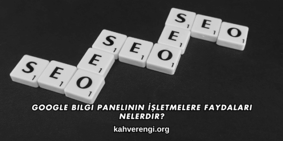 Google Bilgi Panelinin İşletmelere Faydaları Nelerdir?