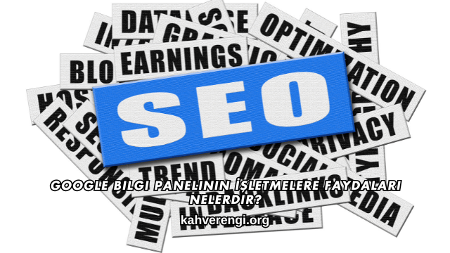 Google Bilgi Panelinin İşletmelere Faydaları Nelerdir?